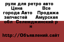 рули для ретро авто › Цена ­ 12 000 - Все города Авто » Продажа запчастей   . Амурская обл.,Селемджинский р-н